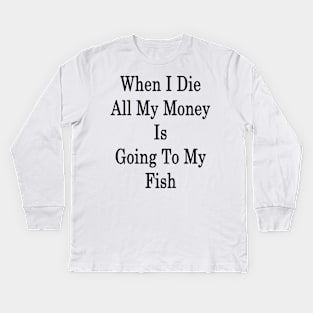 When I Die All My Money Is Going To My Fish Kids Long Sleeve T-Shirt